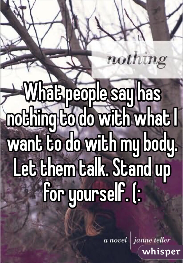 What people say has nothing to do with what I want to do with my body. Let them talk. Stand up for yourself. (: