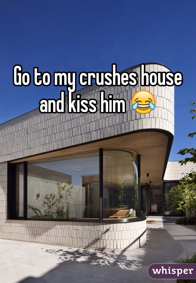 Go to my crushes house and kiss him 😂