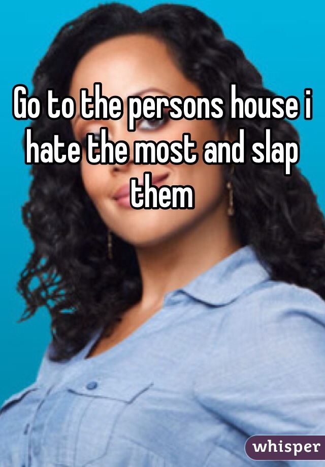 Go to the persons house i hate the most and slap them