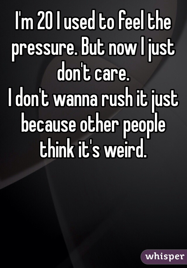 I'm 20 I used to feel the pressure. But now I just don't care. 
I don't wanna rush it just because other people think it's weird.