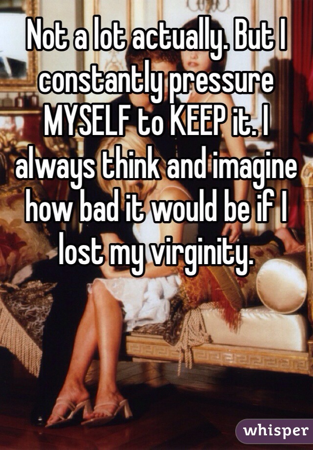 Not a lot actually. But I constantly pressure MYSELF to KEEP it. I always think and imagine how bad it would be if I lost my virginity. 