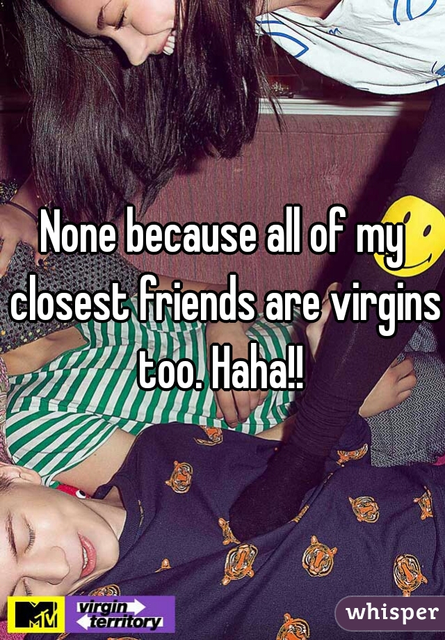 None because all of my closest friends are virgins too. Haha!! 