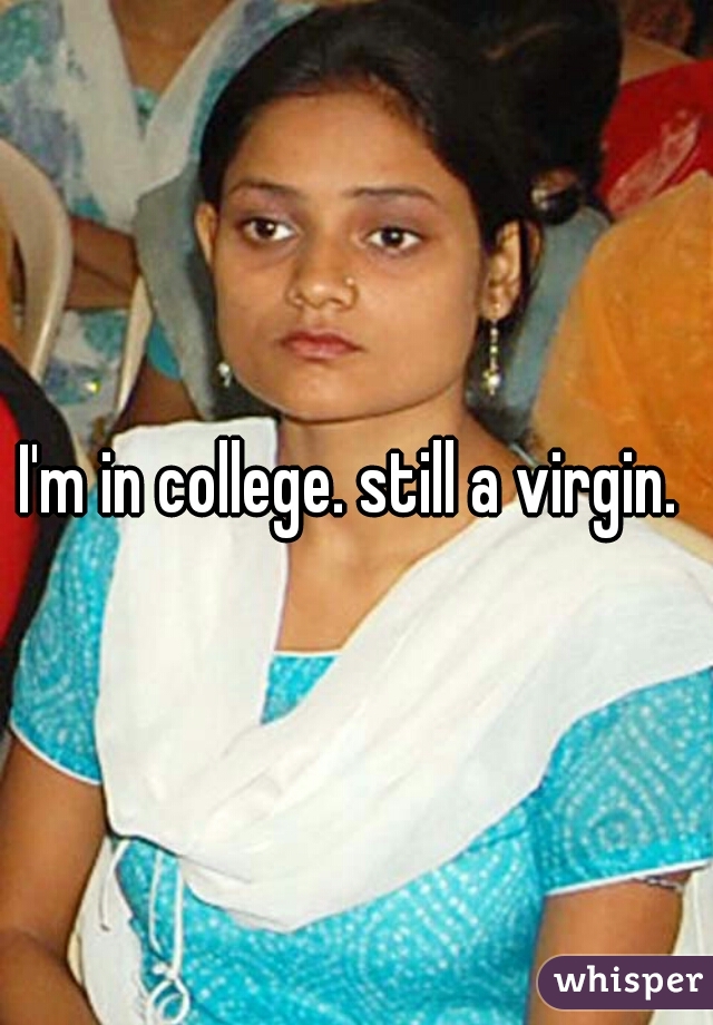 I'm in college. still a virgin. 