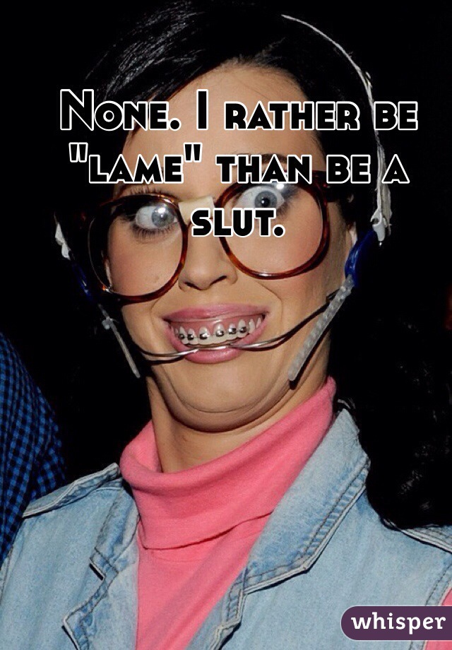 None. I rather be "lame" than be a slut. 