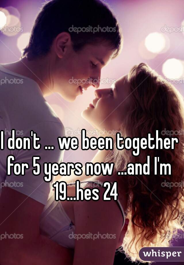 I don't ... we been together for 5 years now ...and I'm  19...hes 24   