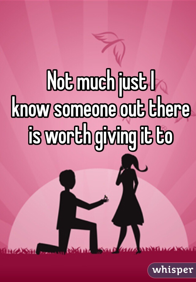 Not much just I 
know someone out there is worth giving it to