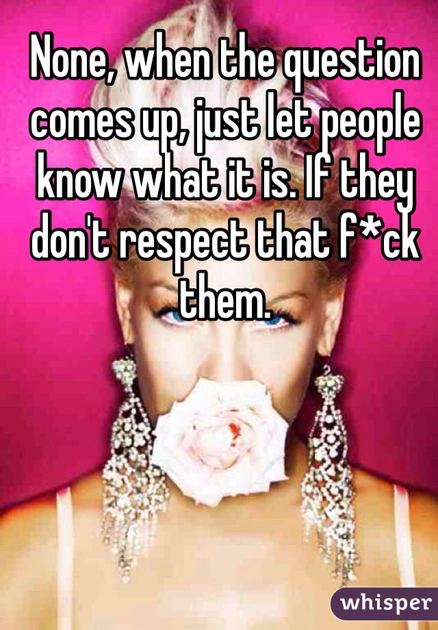 None, when the question comes up, just let people know what it is. If they don't respect that f*ck them.