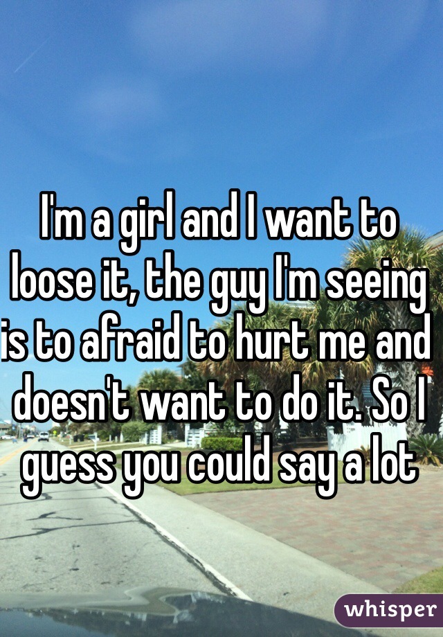 I'm a girl and I want to loose it, the guy I'm seeing is to afraid to hurt me and doesn't want to do it. So I guess you could say a lot 