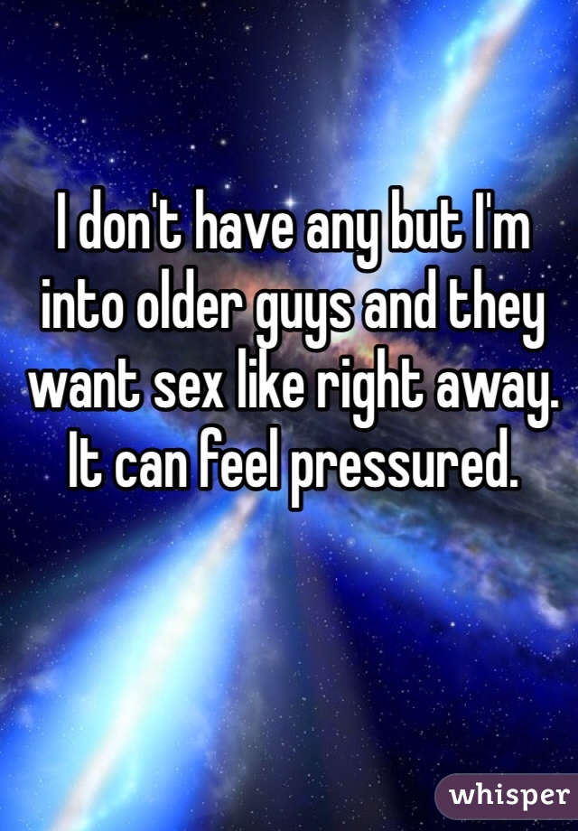 I don't have any but I'm into older guys and they want sex like right away. It can feel pressured.