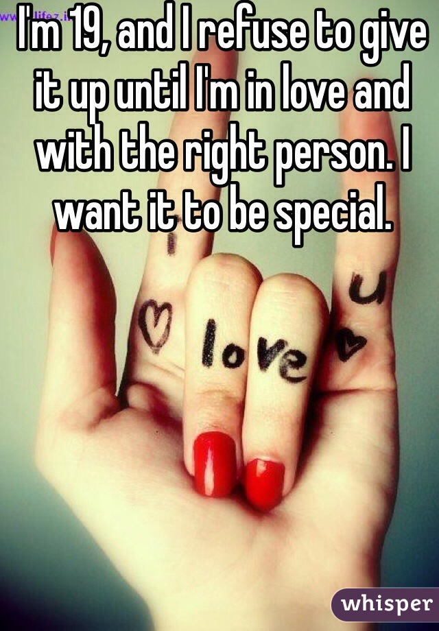 I'm 19, and I refuse to give it up until I'm in love and with the right person. I want it to be special. 