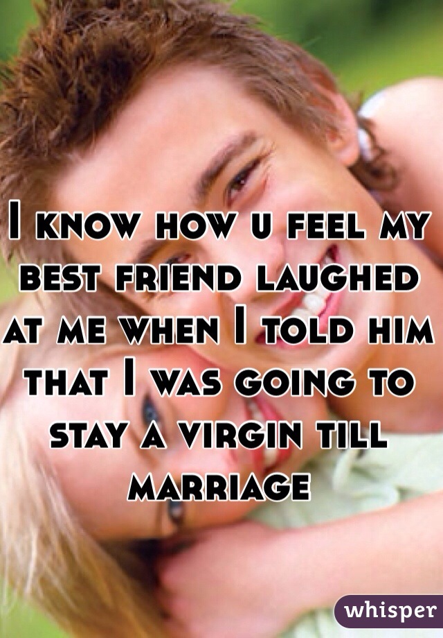I know how u feel my best friend laughed at me when I told him that I was going to stay a virgin till marriage 