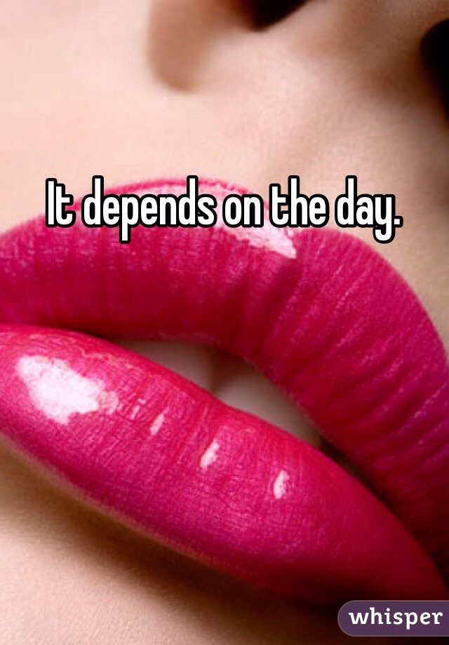 It depends on the day. 