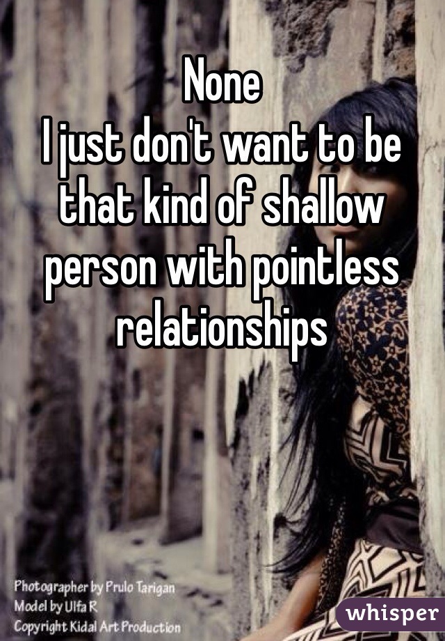 None
I just don't want to be that kind of shallow person with pointless relationships