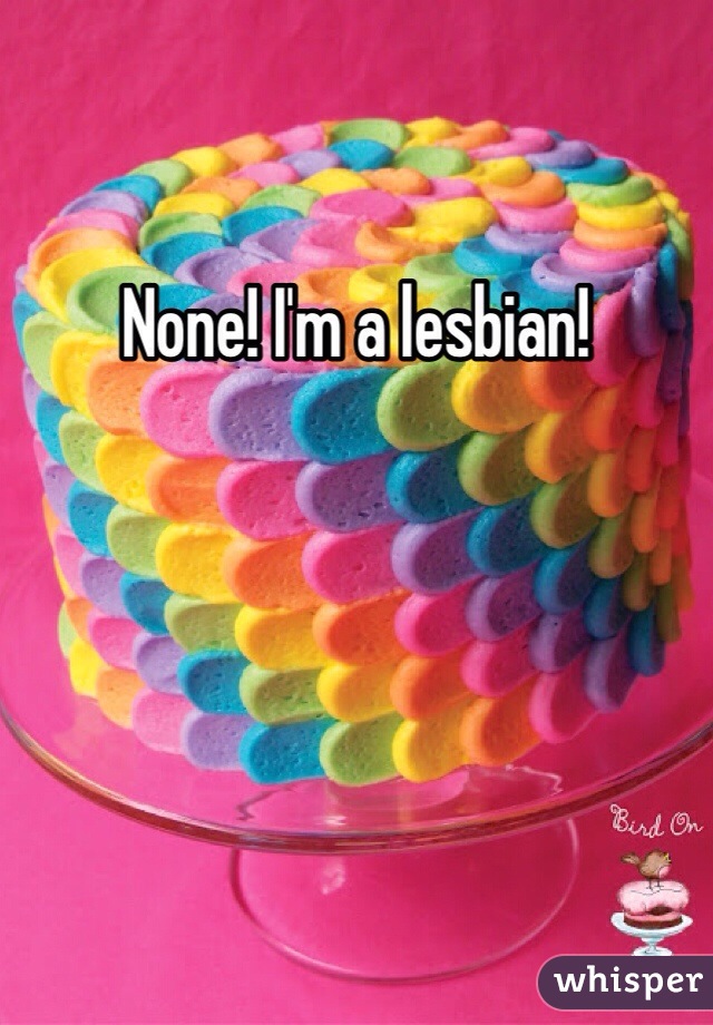 None! I'm a lesbian!