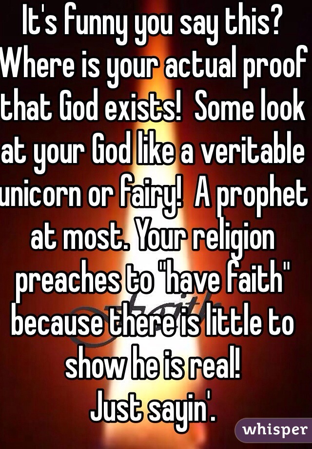 It's funny you say this?
Where is your actual proof that God exists!  Some look at your God like a veritable unicorn or fairy!  A prophet at most. Your religion preaches to "have faith" because there is little to show he is real!  
Just sayin'.