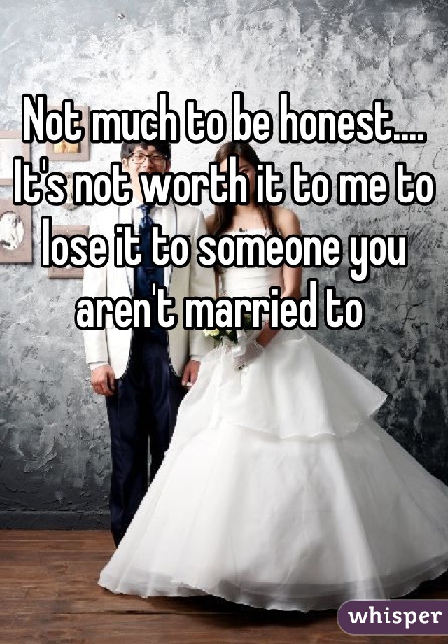Not much to be honest.... It's not worth it to me to lose it to someone you aren't married to 