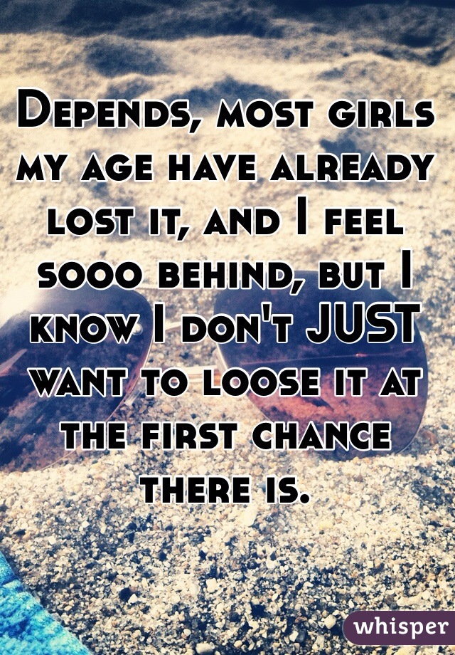 Depends, most girls my age have already lost it, and I feel sooo behind, but I know I don't JUST want to loose it at the first chance there is.