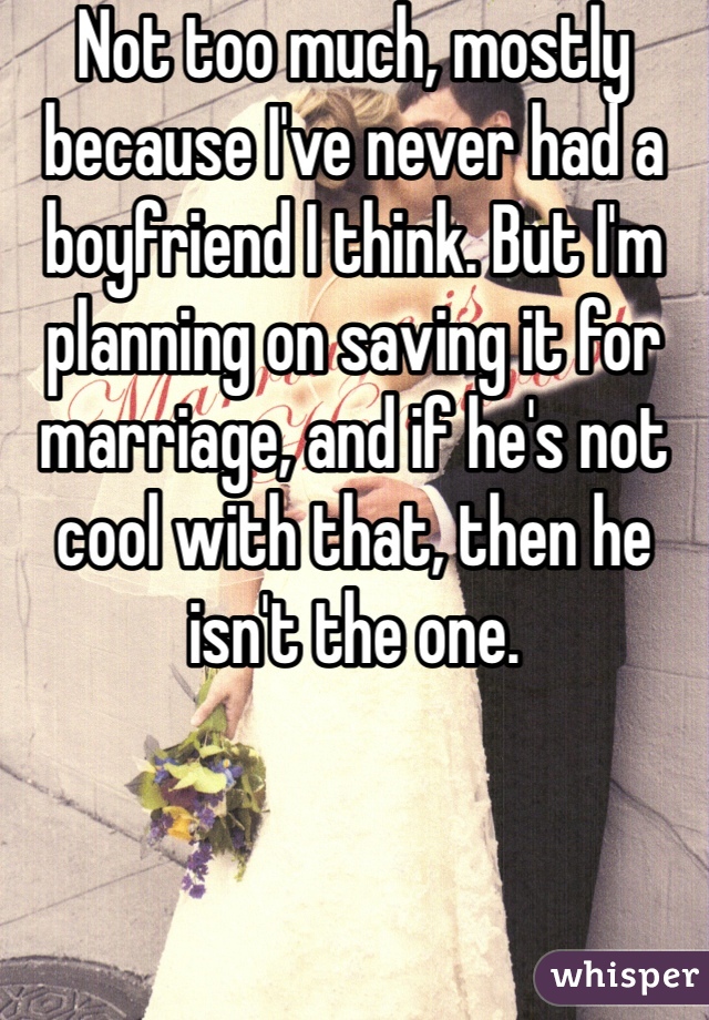 Not too much, mostly because I've never had a boyfriend I think. But I'm planning on saving it for marriage, and if he's not cool with that, then he isn't the one.