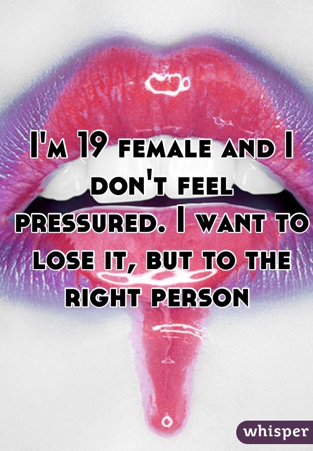 I'm 19 female and I don't feel pressured. I want to lose it, but to the right person 