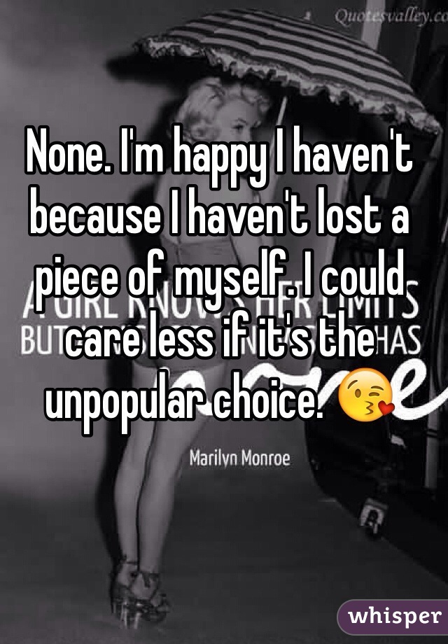 None. I'm happy I haven't because I haven't lost a piece of myself. I could care less if it's the unpopular choice. 😘