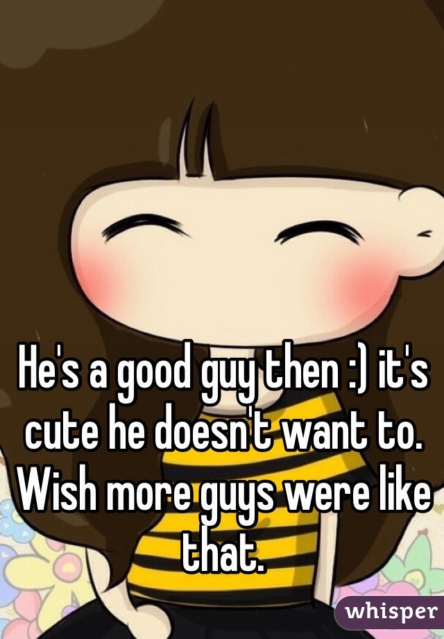 He's a good guy then :) it's cute he doesn't want to. Wish more guys were like that. 
