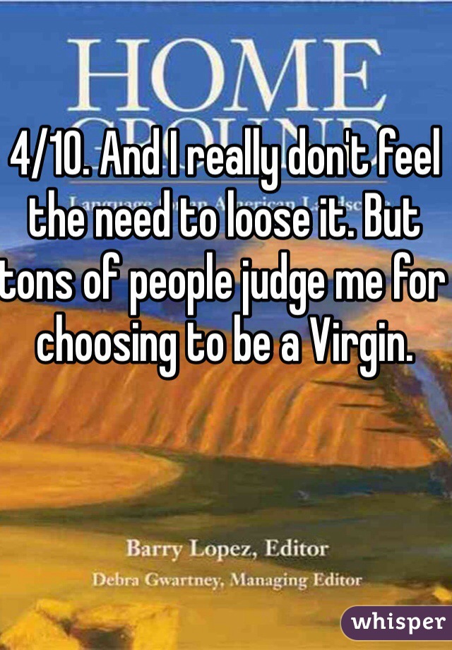 4/10. And I really don't feel the need to loose it. But tons of people judge me for choosing to be a Virgin.