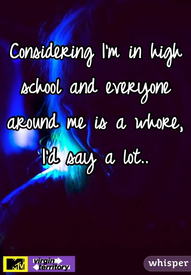 Considering I'm in high school and everyone around me is a whore, I'd say a lot..