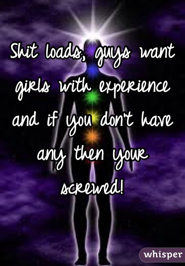 Shit loads, guys want girls with experience and if you don't have any then your screwed! 