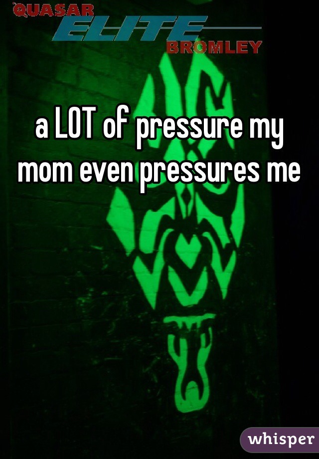 a LOT of pressure my mom even pressures me 