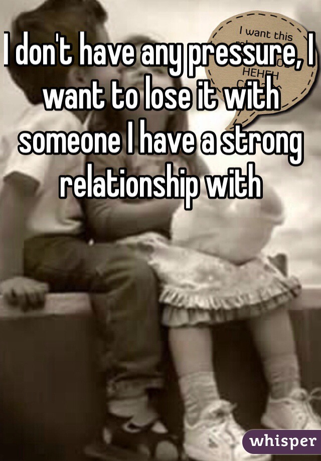 I don't have any pressure, I want to lose it with someone I have a strong relationship with 
