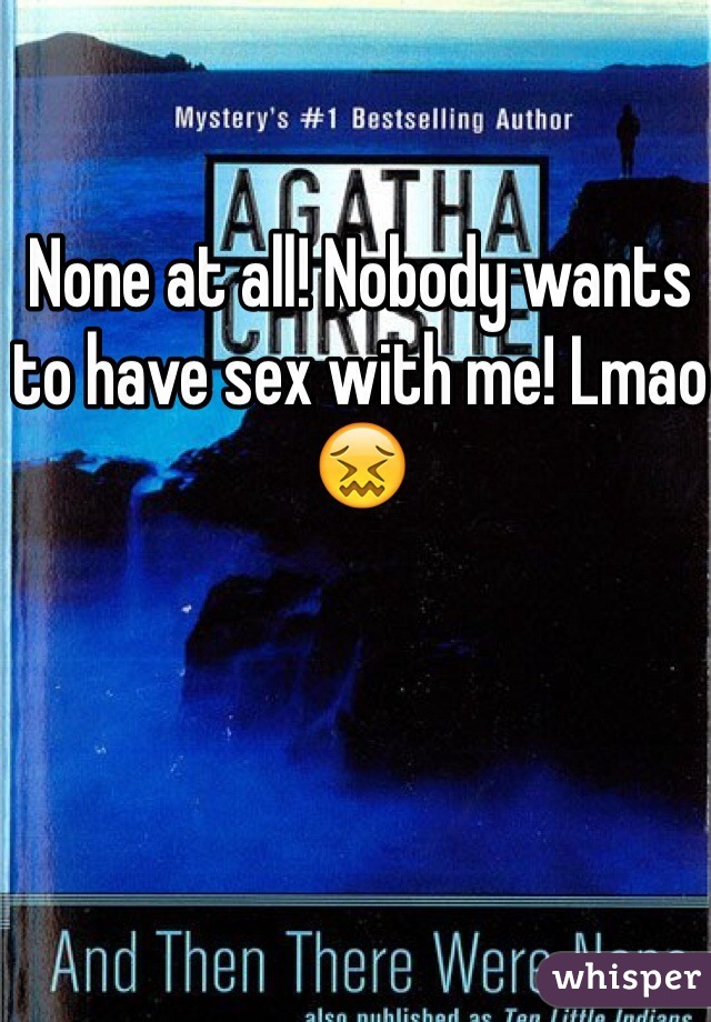 None at all! Nobody wants to have sex with me! Lmao😖