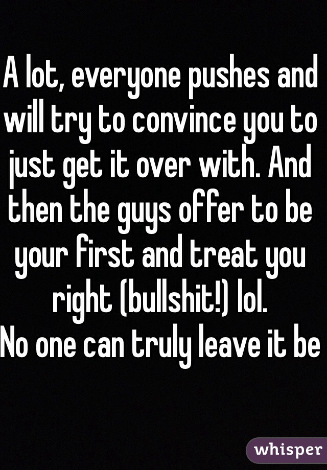 A lot, everyone pushes and will try to convince you to just get it over with. And then the guys offer to be your first and treat you right (bullshit!) lol. 
No one can truly leave it be