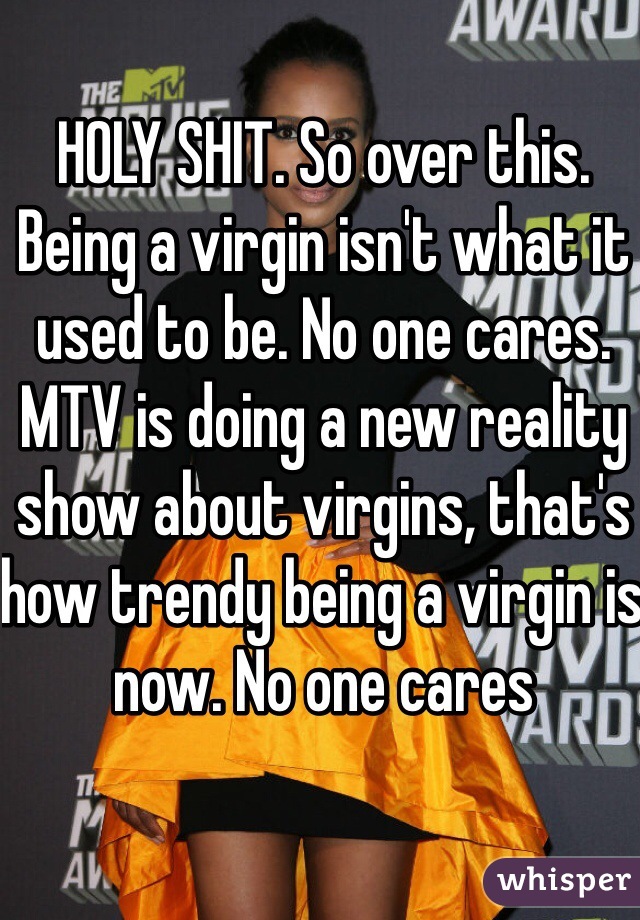 HOLY SHIT. So over this. Being a virgin isn't what it used to be. No one cares. MTV is doing a new reality show about virgins, that's how trendy being a virgin is now. No one cares 