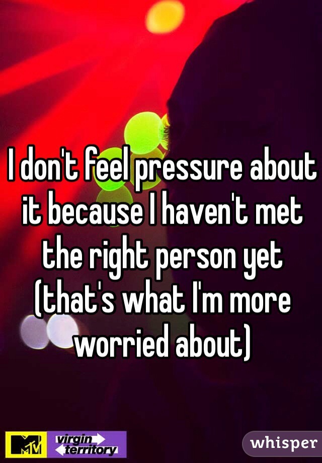 I don't feel pressure about it because I haven't met the right person yet (that's what I'm more worried about)