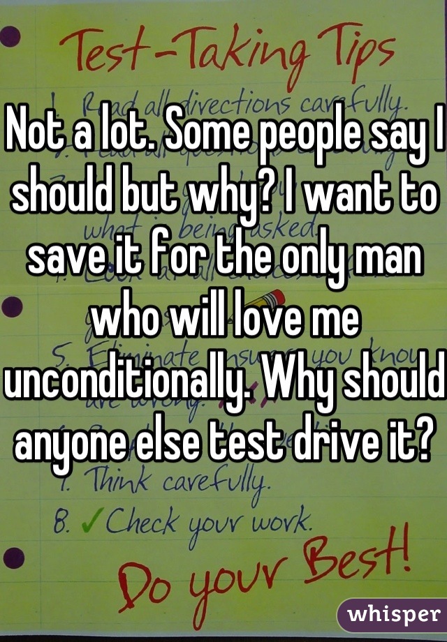 Not a lot. Some people say I should but why? I want to save it for the only man who will love me unconditionally. Why should anyone else test drive it?