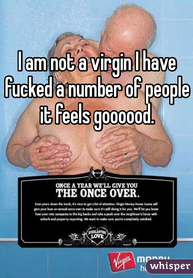 I am not a virgin I have fucked a number of people it feels goooood. 