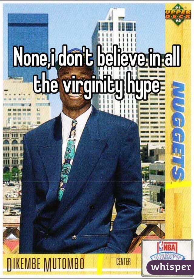 None,i don't believe in all the virginity hype