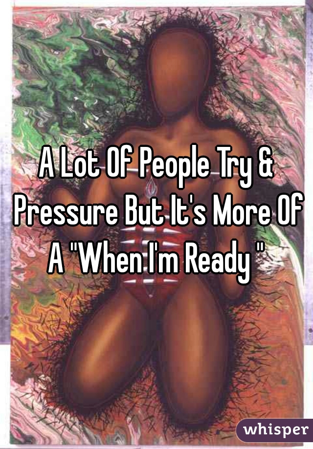 A Lot Of People Try & Pressure But It's More Of A "When I'm Ready " 