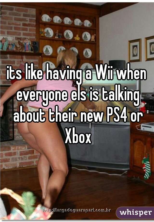 its like having a Wii when everyone els is talking about their new PS4 or Xbox
