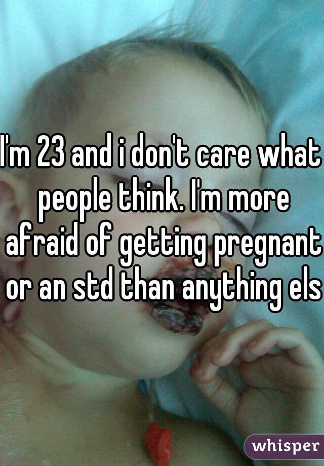 I'm 23 and i don't care what people think. I'm more afraid of getting pregnant or an std than anything else