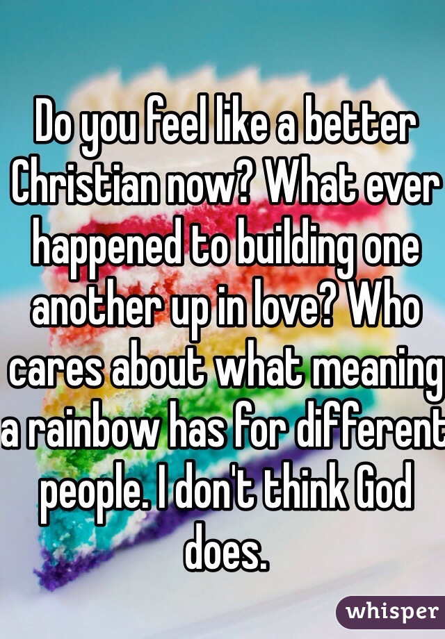 Do you feel like a better Christian now? What ever happened to building one another up in love? Who cares about what meaning a rainbow has for different people. I don't think God does. 
