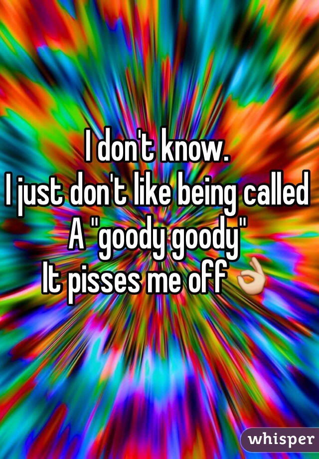 I don't know. 
I just don't like being called
A "goody goody" 
It pisses me off👌