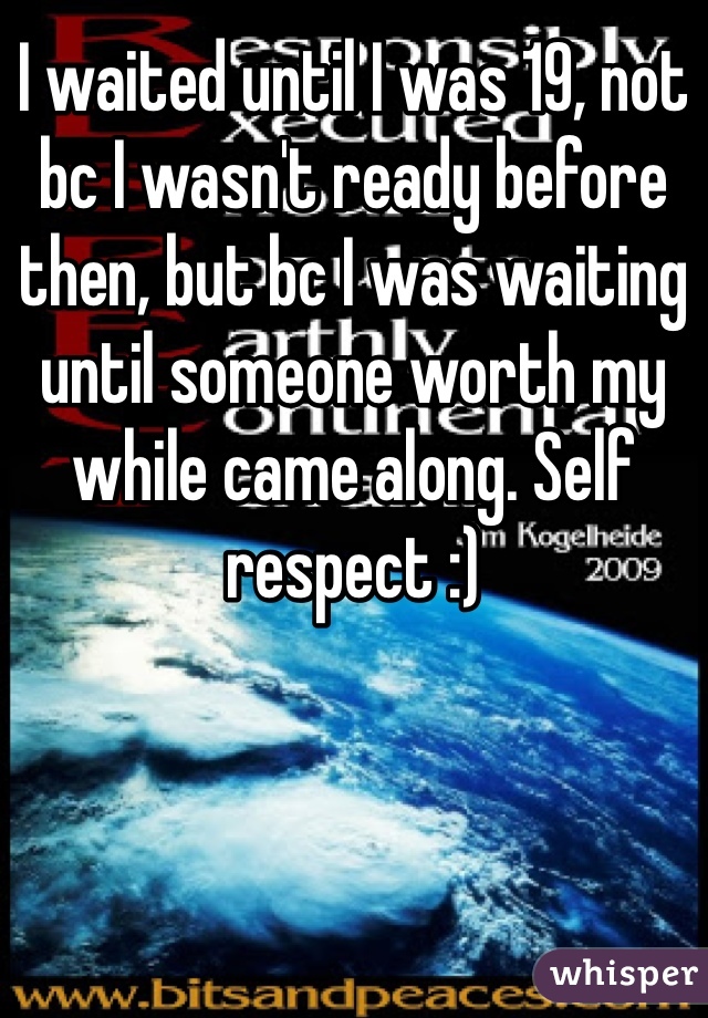 I waited until I was 19, not bc I wasn't ready before then, but bc I was waiting until someone worth my while came along. Self respect :)