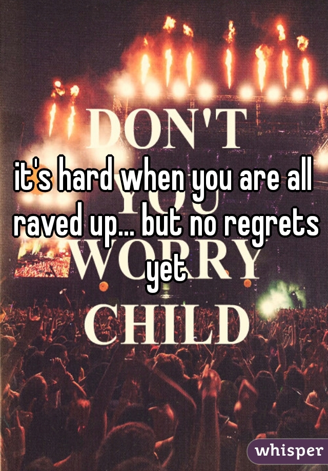 it's hard when you are all raved up... but no regrets yet