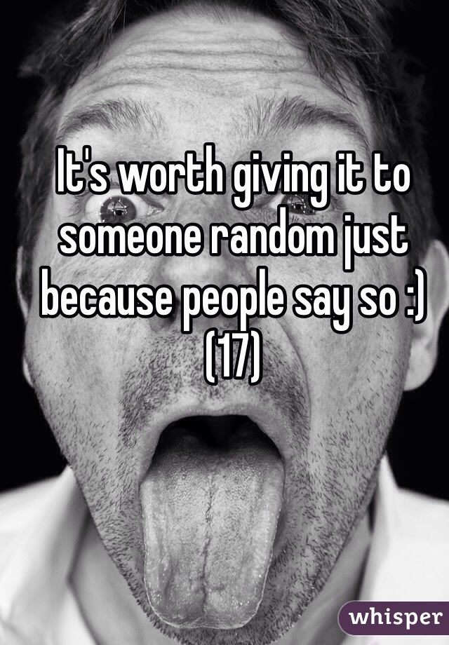 It's worth giving it to someone random just because people say so :) 
(17)