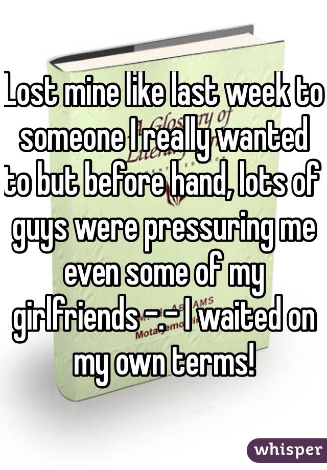 Lost mine like last week to someone I really wanted to but before hand, lots of guys were pressuring me even some of my girlfriends -.- I waited on my own terms! 