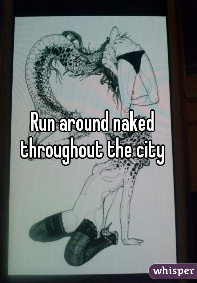 Run around naked throughout the city 