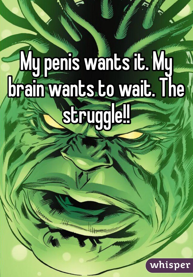 My penis wants it. My brain wants to wait. The struggle!!