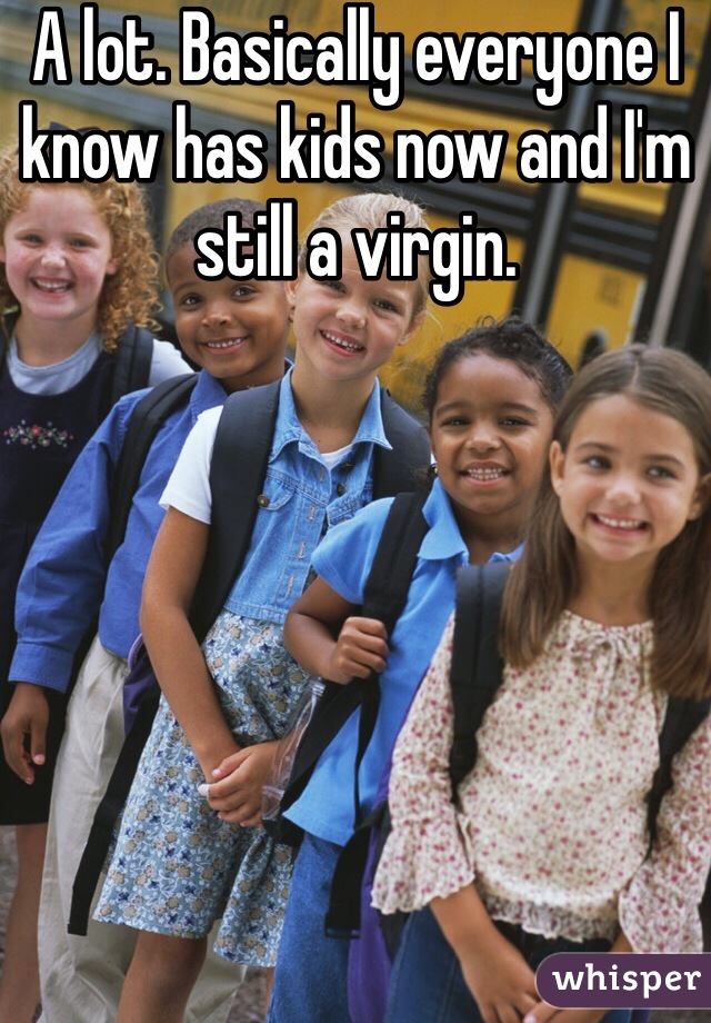 A lot. Basically everyone I know has kids now and I'm still a virgin. 