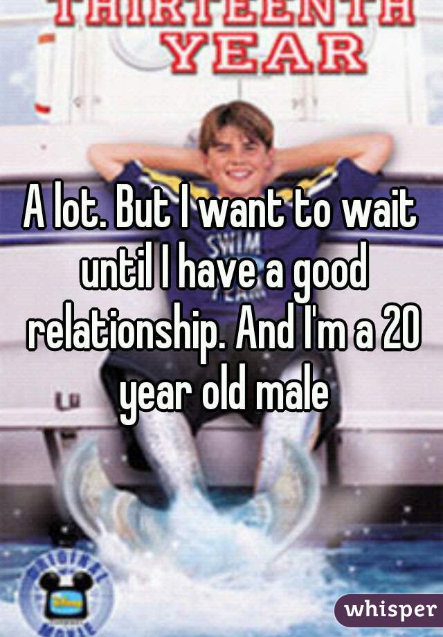 A lot. But I want to wait until I have a good relationship. And I'm a 20 year old male